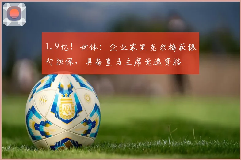 1.9亿！世体：企业家里克尔梅获银行担保，具备皇马主席竞选资格