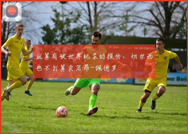 就算有破世界纪录的报价，切尔西也不打算卖若昂-佩德罗
