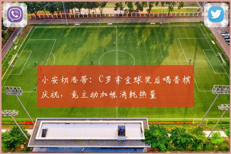 小安切洛蒂：C罗拿金球奖后喝香槟庆祝，竟主动加练消耗热量