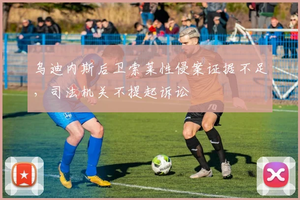 乌迪内斯后卫索莱性侵案证据不足，司法机关不提起诉讼
