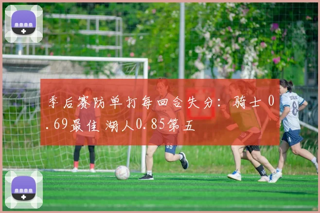 季后赛防单打每回合失分：骑士 0.69最佳 湖人0.85第五